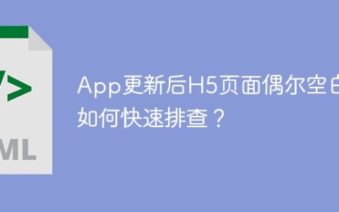 App更新后H5页面偶尔空白，如何快速排查？