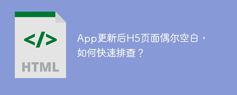App更新后H5页面偶尔空白,如何快速排查?