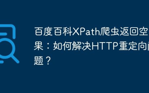 百度百科XPath爬虫返回空结果：如何解决HTTP重定向问题？