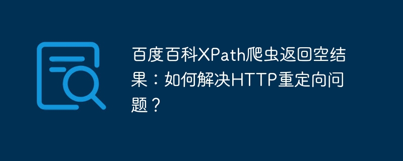 百度百科xpath爬虫返回空结果:如何解决http重定向问题?