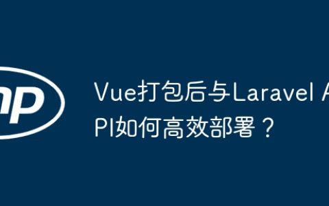 Vue打包后与Laravel API如何高效部署？