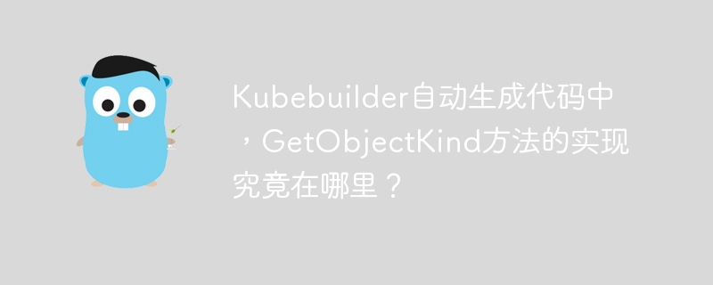 kubebuilder自动生成代码中,getobjectkind方法的实现究竟在哪里?