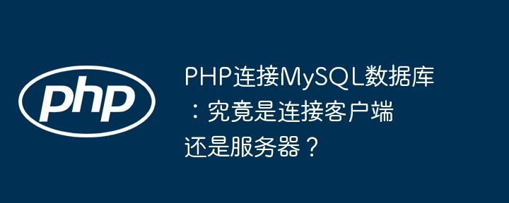 php连接mysql数据库:究竟是连接客户端还是服务器?