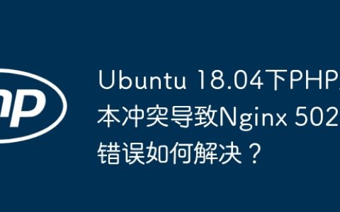 Ubuntu 18.04下PHP版本冲突导致Nginx 502错误如何解决？