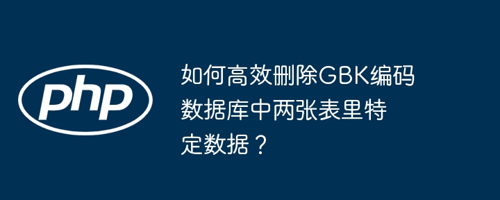 如何高效删除gbk编码数据库中两张表里特定数据?
