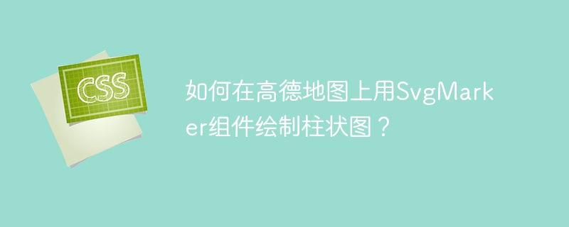 如何在高德地图上用SvgMarker组件绘制柱状图?