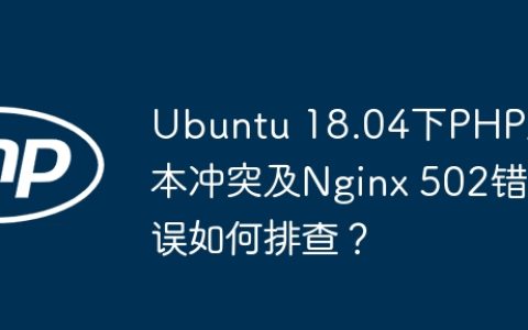 Ubuntu 18.04下PHP版本冲突及Nginx 502错误如何排查？