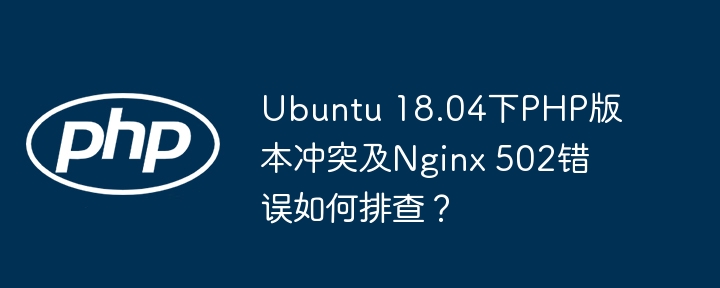 ubuntu 18.04下php版本冲突及nginx 502错误如何排查?