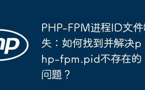 PHP-FPM进程ID文件缺失：如何找到并解决php-fpm.pid不存在的问题？