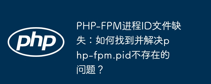 php-fpm进程id文件缺失:如何找到并解决php-fpm.pid不存在的问题?
