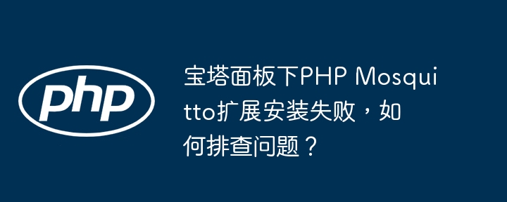 宝塔面板下PHP Mosquitto扩展安装失败,如何排查问题?
