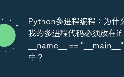Python多进程编程：为什么我的多进程代码必须放在if __name__ == "__main__":块中？