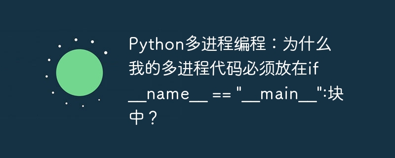 python多进程编程:为什么我的多进程代码必须放在if __name__ ==