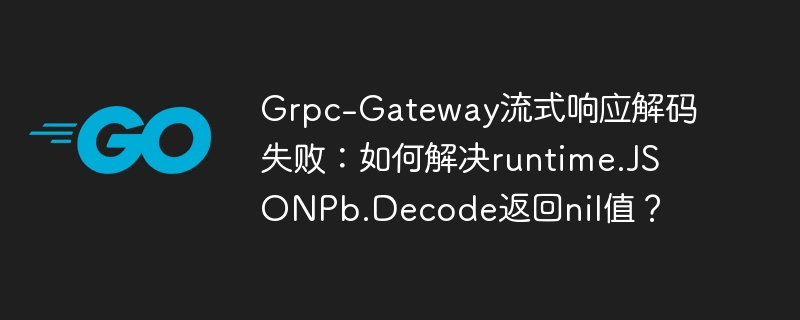grpc-gateway流式响应解码失败:如何解决runtime.jsonpb.decode返回nil值?