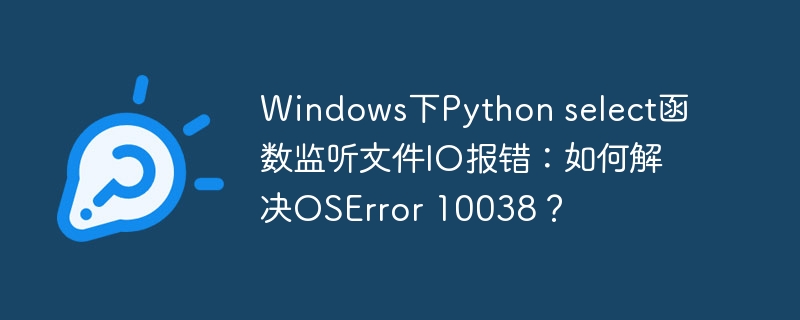 windows下python select函数监听文件io报错:如何解决oserror 10038?