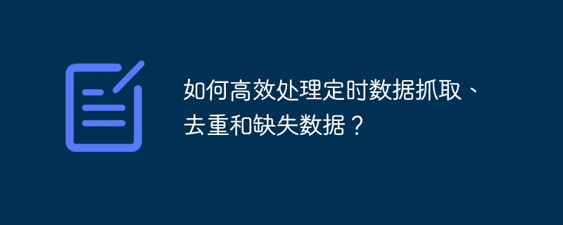 如何高效处理定时数据抓取、去重和缺失数据？