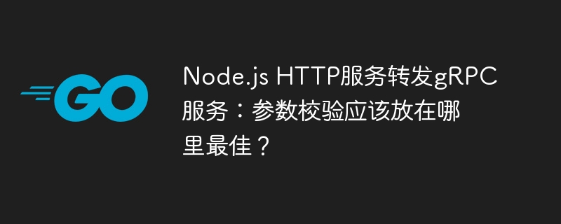 node.js http服务转发grpc服务:参数校验应该放在哪里最佳?