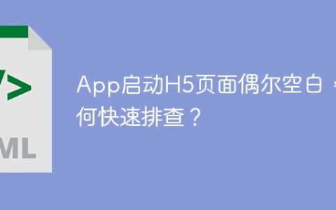 App启动H5页面偶尔空白，如何快速排查？
