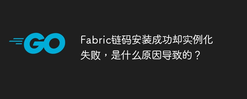 Fabric链码安装成功却实例化失败,是什么原因导致的?