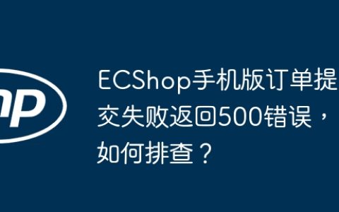 ECShop手机版订单提交失败返回500错误，如何排查？