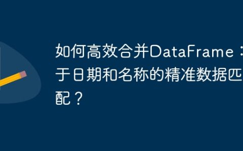 如何高效合并DataFrame：基于日期和名称的精准数据匹配？