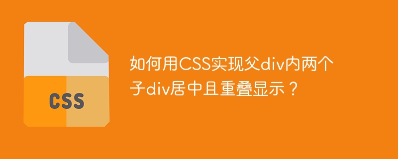 如何用css实现父div内两个子div居中且重叠显示?