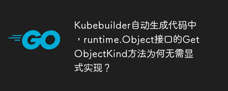 kubebuilder自动生成代码中,runtime.object接口的getobjectkind方法为何无需显式实现?