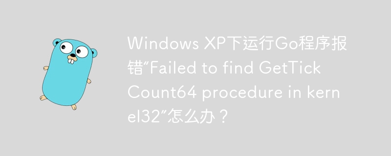 windows xp下运行go程序报错“failed to find gettickcount64 procedure in kernel32”怎么办?
