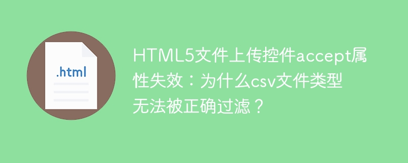 HTML5文件上传控件accept属性失效:为什么csv文件类型无法被正确过滤?