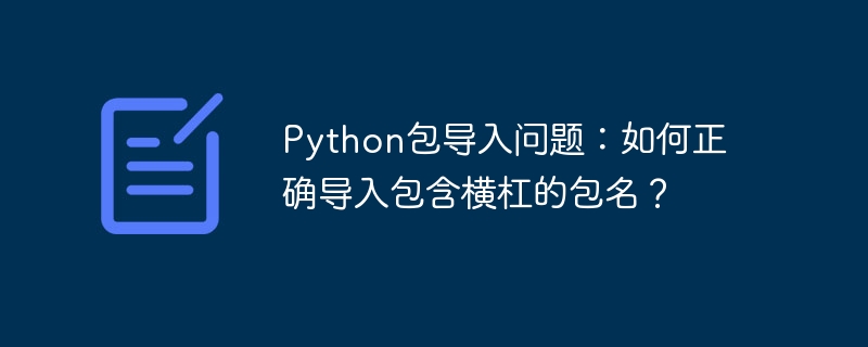 python包导入问题:如何正确导入包含横杠的包名?