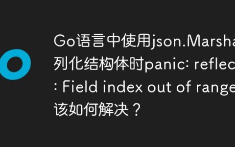 Go语言中使用json.Marshal序列化结构体时panic: reflect: Field index out of range该如何解决？