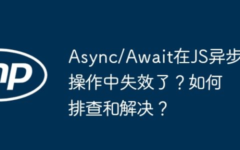 Async/Await在JS异步操作中失效了？如何排查和解决？