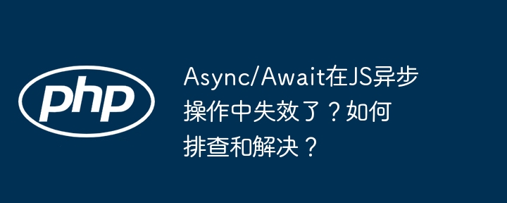 async/await在js异步操作中失效了?如何排查和解决?