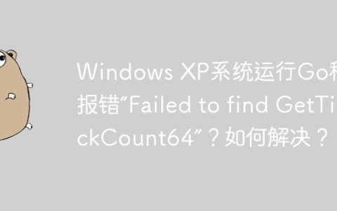 Windows XP系统运行Go程序报错“Failed to find GetTickCount64”？如何解决？