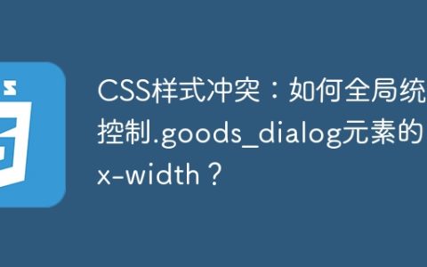 CSS样式冲突：如何全局统一控制.goods_dialog元素的max-width？