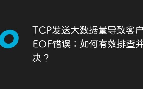 TCP发送大数据量导致客户端EOF错误：如何有效排查并解决？