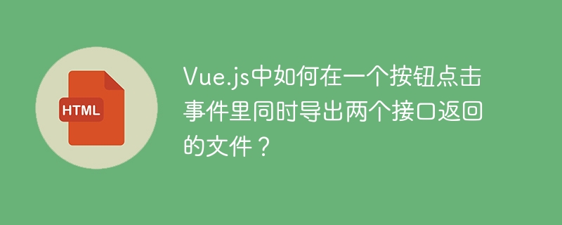 Vue.js中如何在一个按钮点击事件里同时导出两个接口返回的文件?