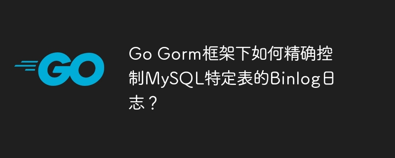 go gorm框架下如何精确控制mysql特定表的binlog日志?