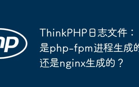 ThinkPHP日志文件：是php-fpm进程生成的还是nginx生成的？