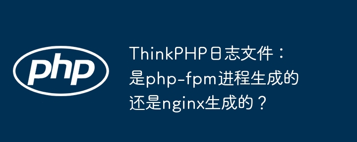 thinkphp日志文件:是php-fpm进程生成的还是nginx生成的?