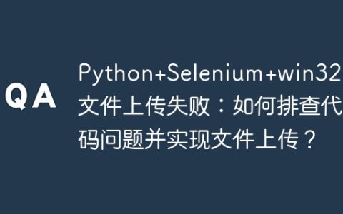 Python+Selenium+win32gui文件上传失败：如何排查代码问题并实现文件上传？