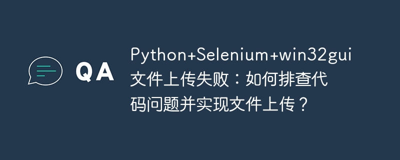 python+selenium+win32gui文件上传失败:如何排查代码问题并实现文件上传?