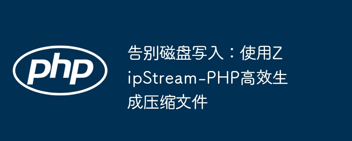 告别磁盘写入:使用zipstream-php高效生成压缩文件