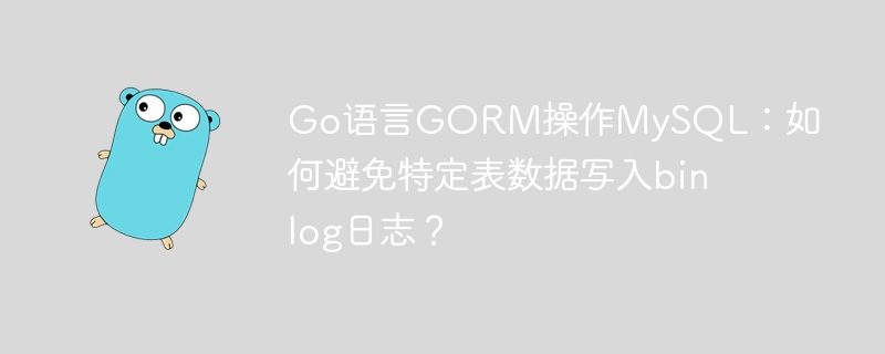 go语言gorm操作mysql:如何避免特定表数据写入binlog日志?