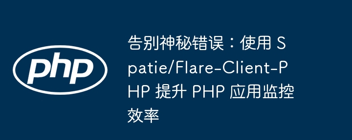 告别神秘错误:使用 spatie/flare-client-php 提升 php 应用监控效率