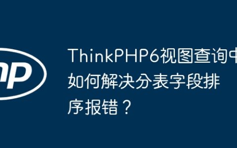 ThinkPHP6视图查询中如何解决分表字段排序报错？