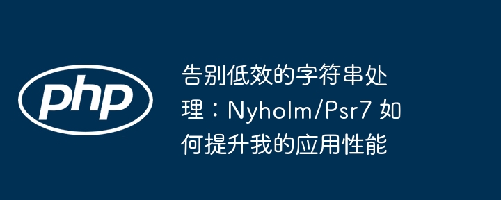 告别低效的字符串处理：nyholm/psr7 如何提升我的应用性能