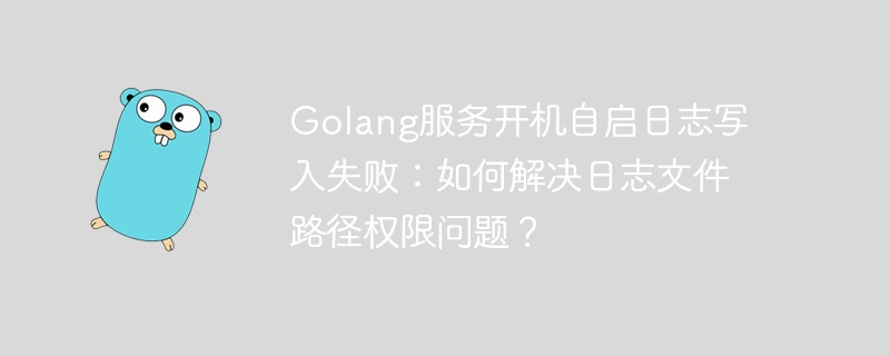 golang服务开机自启日志写入失败:如何解决日志文件路径权限问题?