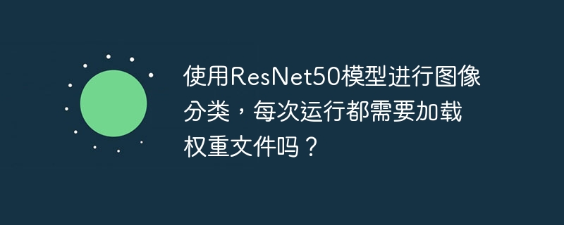 使用resnet50模型进行图像分类,每次运行都需要加载权重文件吗?