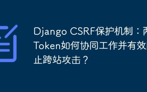 Django CSRF保护机制：两个Token如何协同工作并有效防止跨站攻击？